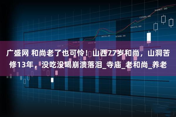广盛网 和尚老了也可怜！山西77岁和尚，山洞苦修13年，没吃没喝崩溃落泪_寺庙_老和尚_养老