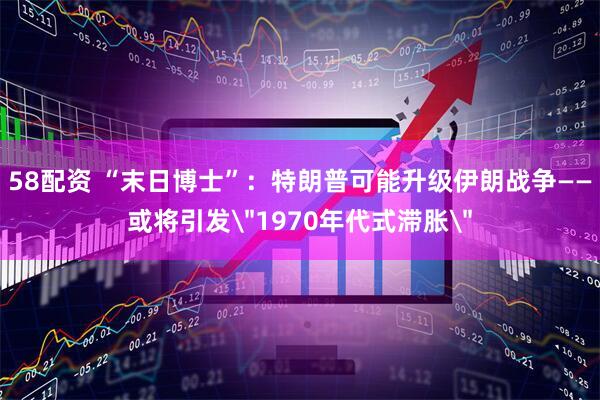 58配资 “末日博士”：特朗普可能升级伊朗战争——或将引发＂1970年代式滞胀＂