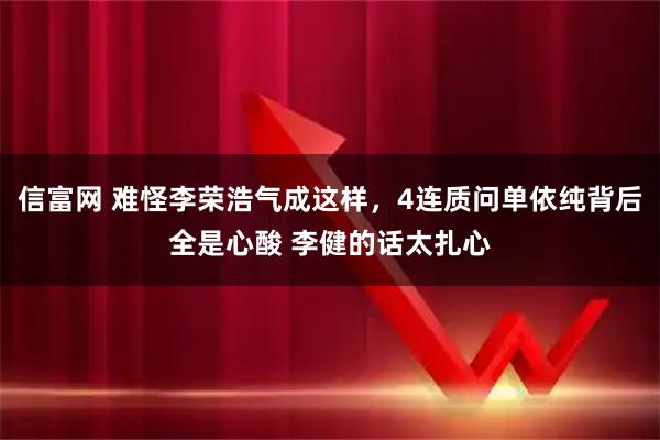 信富网 难怪李荣浩气成这样，4连质问单依纯背后全是心酸 李健的话太扎心