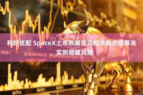 利好优配 SpaceX上市热潮带动相关概念股暴涨，实则暗藏风险