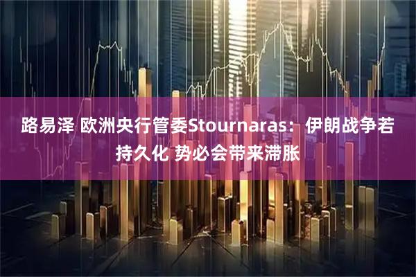 路易泽 欧洲央行管委Stournaras：伊朗战争若持久化 势必会带来滞胀
