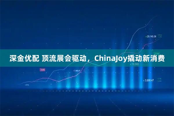 深金优配 顶流展会驱动，ChinaJoy撬动新消费