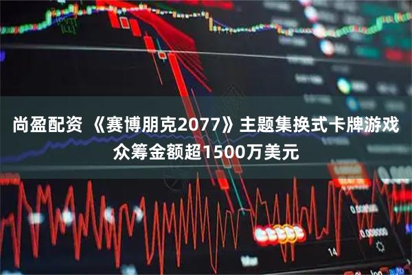 尚盈配资 《赛博朋克2077》主题集换式卡牌游戏众筹金额超1500万美元