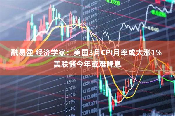 融易盈 经济学家:美国3月CPI月率或大涨1% 美联储今年或难降息
