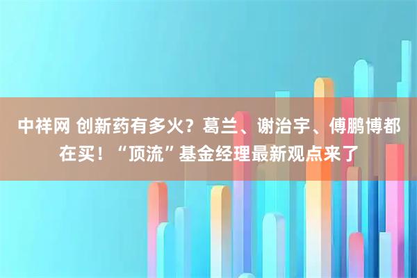 中祥网 创新药有多火？葛兰、谢治宇、傅鹏博都在买！“顶流”基金经理最新观点来了