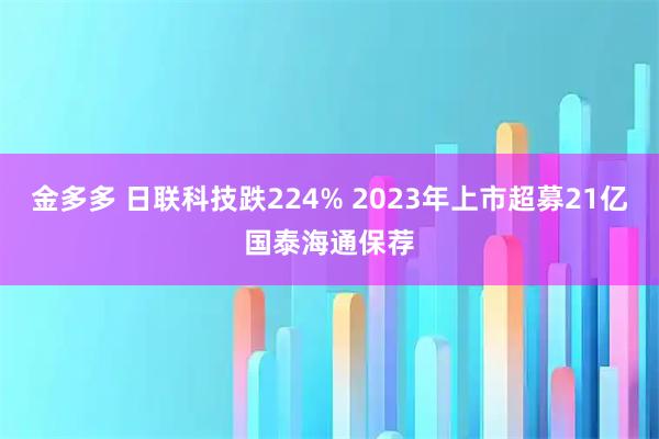 金多多 日联科技跌224% 2023年上市超募21亿国泰海通保荐