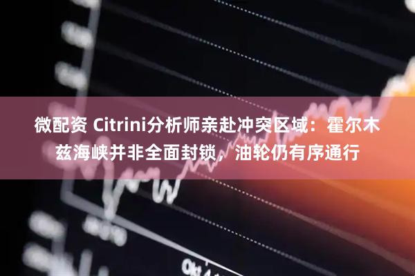 微配资 Citrini分析师亲赴冲突区域:霍尔木兹海峡并非全面封锁,油轮仍有序通行
