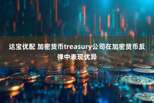 达宝优配 加密货币treasury公司在加密货币反弹中表现优异