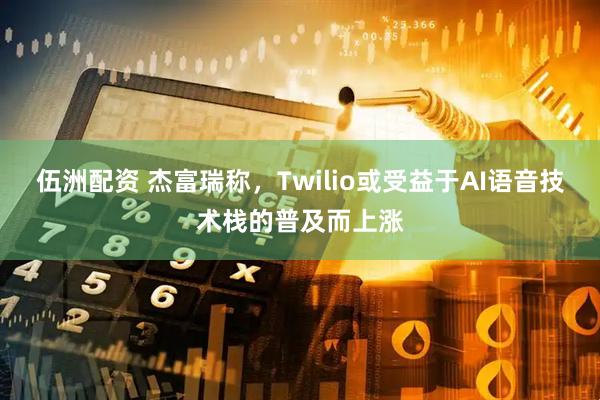 伍洲配资 杰富瑞称,Twilio或受益于AI语音技术栈的普及而上涨