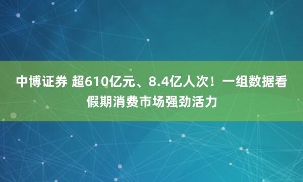 中博证券 超610亿元、8.4亿人次！一组数据看假期消费市场强劲活力