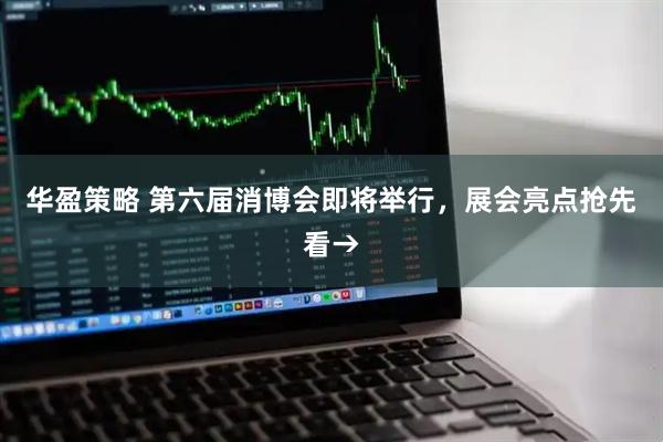 华盈策略 第六届消博会即将举行,展会亮点抢先看→