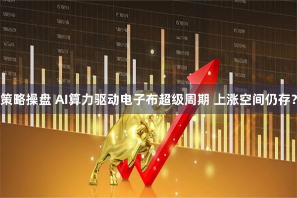 策略操盘 AI算力驱动电子布超级周期 上涨空间仍存?
